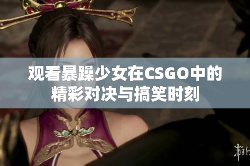 观看暴躁少女在CSGO中的精彩对决与搞笑时刻