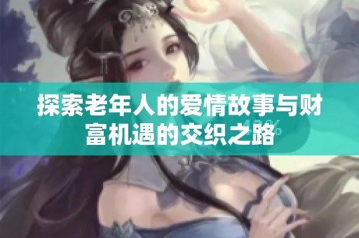 探索老年人的爱情故事与财富机遇的交织之路