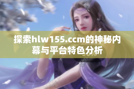 探索hlw155.ccm的神秘内幕与平台特色分析