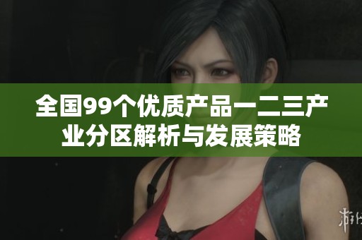 全国99个优质产品一二三产业分区解析与发展策略