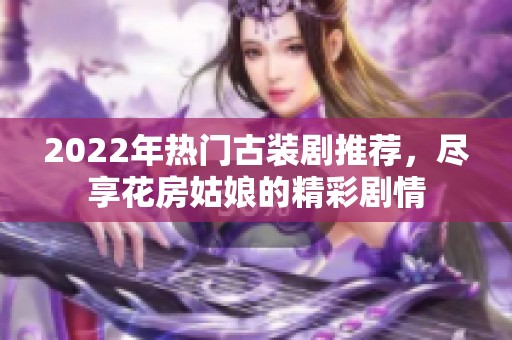 2022年热门古装剧推荐，尽享花房姑娘的精彩剧情