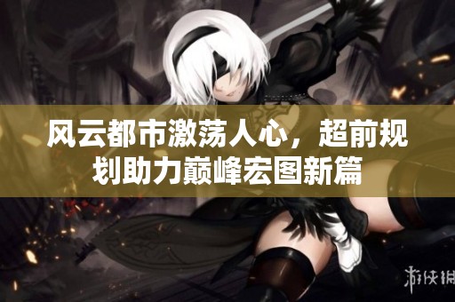 风云都市激荡人心，超前规划助力巅峰宏图新篇