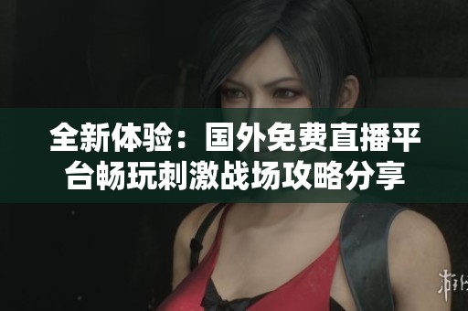 全新体验：国外免费直播平台畅玩刺激战场攻略分享