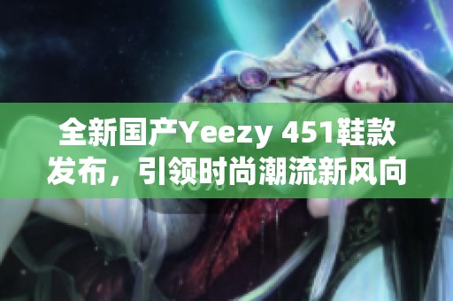 全新国产Yeezy 451鞋款发布，引领时尚潮流新风向