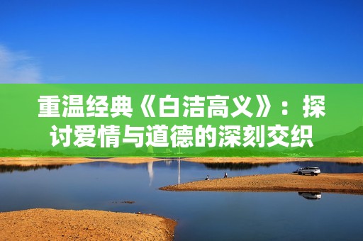 重温经典《白洁高义》：探讨爱情与道德的深刻交织