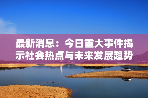 最新消息：今日重大事件揭示社会热点与未来发展趋势