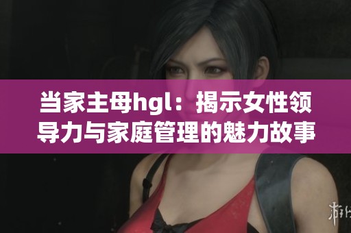 当家主母hgl：揭示女性领导力与家庭管理的魅力故事