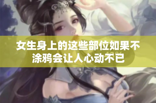 女生身上的这些部位如果不涂鸦会让人心动不已