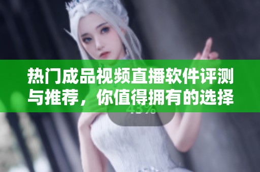 热门成品视频直播软件评测与推荐，你值得拥有的选择