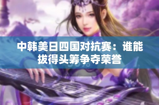 中韩美日四国对抗赛：谁能拔得头筹争夺荣誉