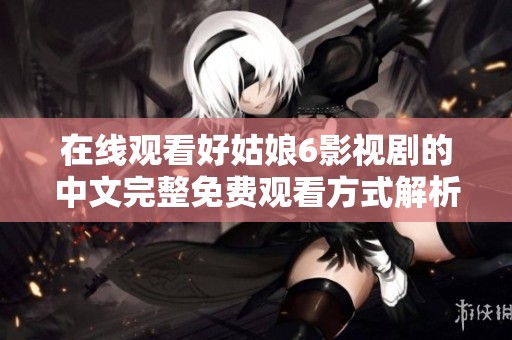 在线观看好姑娘6影视剧的中文完整免费观看方式解析