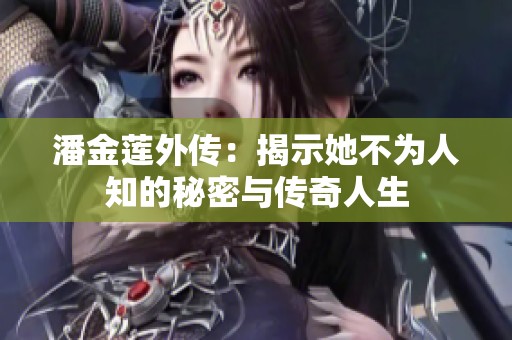 潘金莲外传：揭示她不为人知的秘密与传奇人生