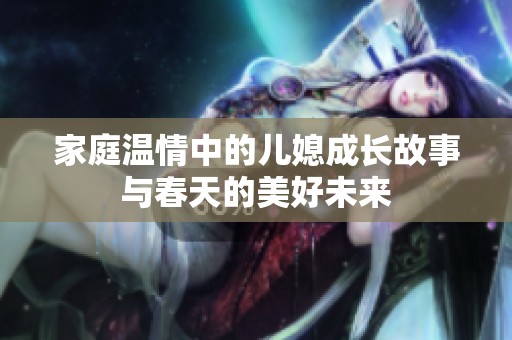 家庭温情中的儿媳成长故事与春天的美好未来