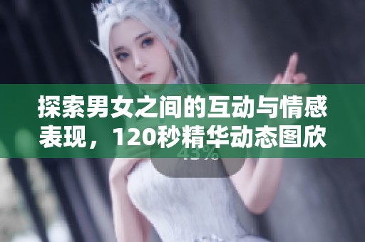 探索男女之间的互动与情感表现，120秒精华动态图欣赏
