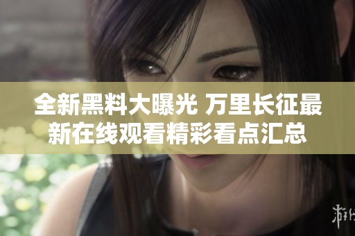 全新黑料大曝光 万里长征最新在线观看精彩看点汇总