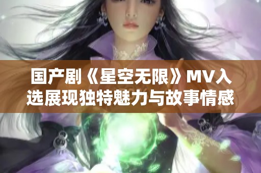 国产剧《星空无限》MV入选展现独特魅力与故事情感