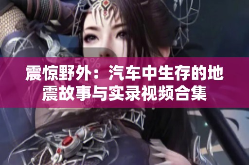 震惊野外：汽车中生存的地震故事与实录视频合集
