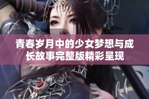 青春岁月中的少女梦想与成长故事完整版精彩呈现