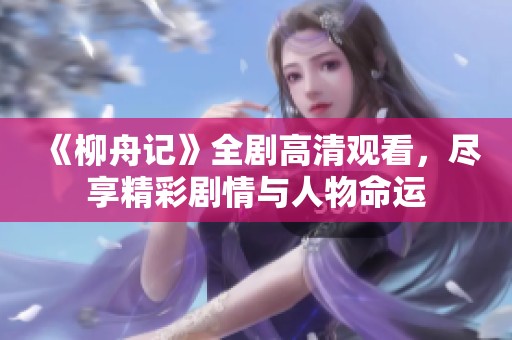 《柳舟记》全剧高清观看，尽享精彩剧情与人物命运