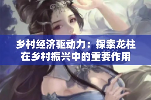 乡村经济驱动力：探索龙柱在乡村振兴中的重要作用
