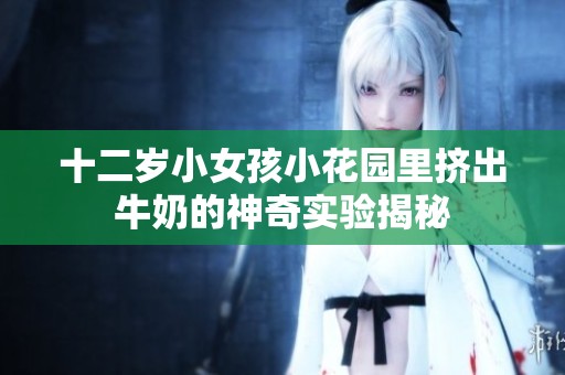 十二岁小女孩小花园里挤出牛奶的神奇实验揭秘