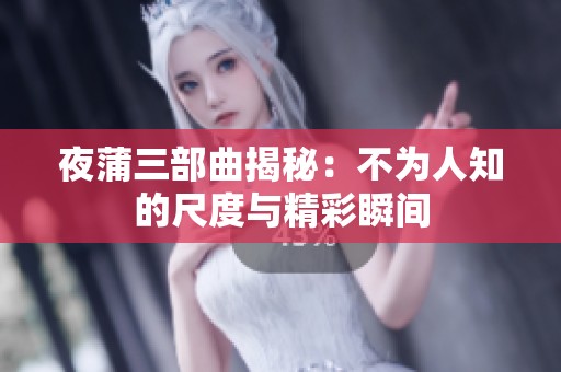夜蒲三部曲揭秘：不为人知的尺度与精彩瞬间