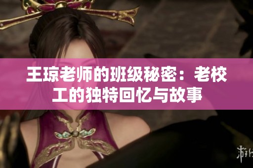 王琼老师的班级秘密：老校工的独特回忆与故事