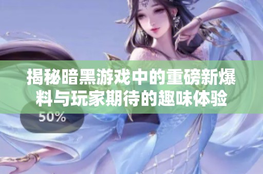 揭秘暗黑游戏中的重磅新爆料与玩家期待的趣味体验