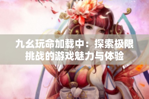 九幺玩命加载中：探索极限挑战的游戏魅力与体验