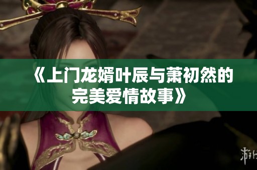 《上门龙婿叶辰与萧初然的完美爱情故事》