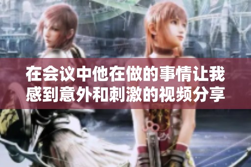 在会议中他在做的事情让我感到意外和刺激的视频分享