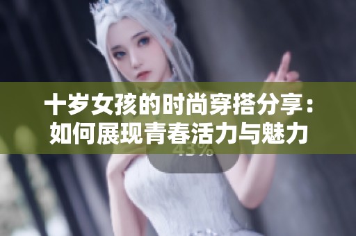 十岁女孩的时尚穿搭分享：如何展现青春活力与魅力