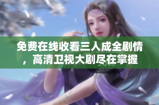 免费在线收看三人成全剧情，高清卫视大剧尽在掌握