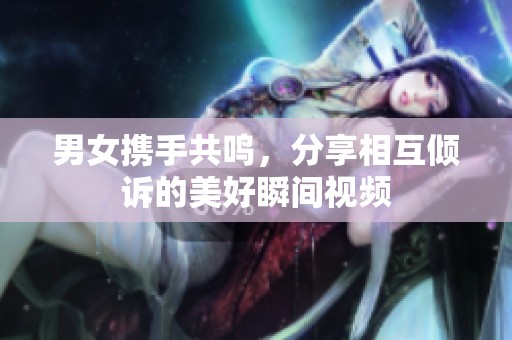 男女携手共鸣，分享相互倾诉的美好瞬间视频