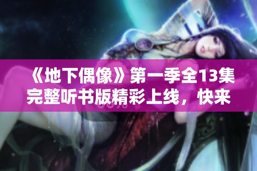 《地下偶像》第一季全13集完整听书版精彩上线，快来收听吧