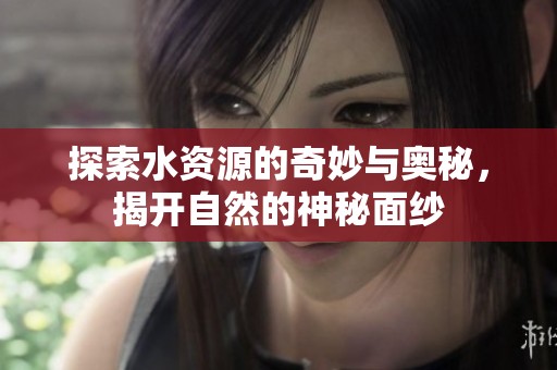 探索水资源的奇妙与奥秘，揭开自然的神秘面纱