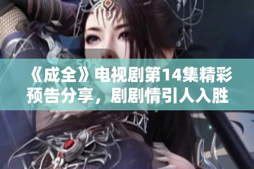 《成全》电视剧第14集精彩预告分享，剧剧情引人入胜