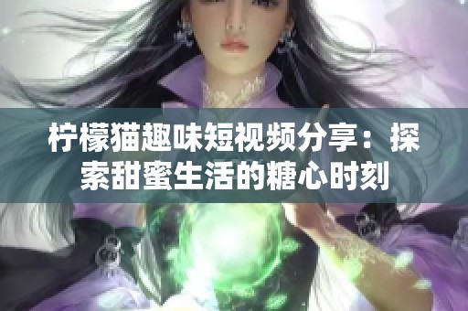 柠檬猫趣味短视频分享：探索甜蜜生活的糖心时刻