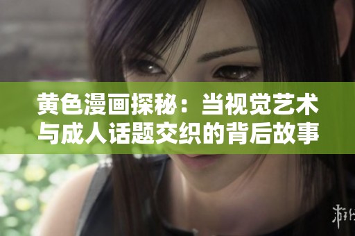 黄色漫画探秘：当视觉艺术与成人话题交织的背后故事