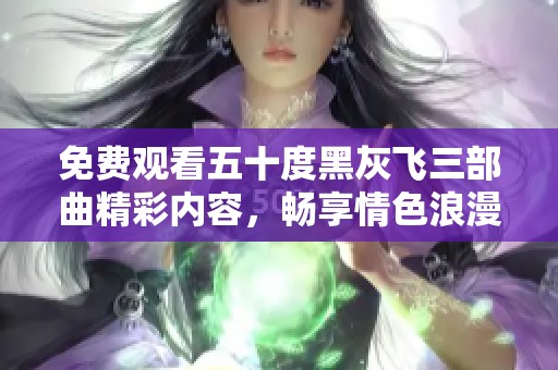 免费观看五十度黑灰飞三部曲精彩内容，畅享情色浪漫！
