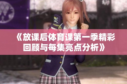 《放课后体育课第一季精彩回顾与每集亮点分析》