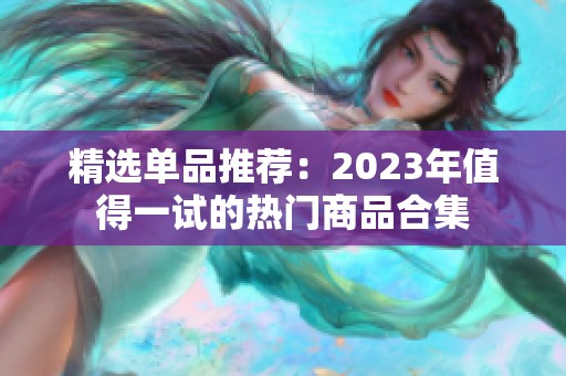 精选单品推荐：2023年值得一试的热门商品合集