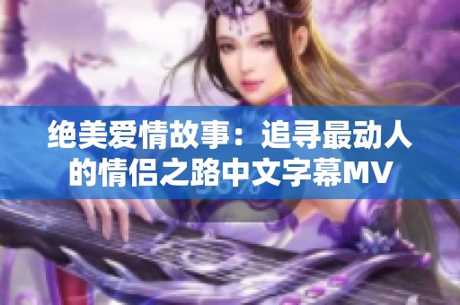 绝美爱情故事：追寻最动人的情侣之路中文字幕MV