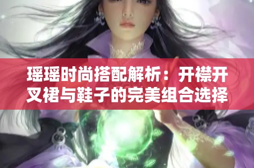 瑶瑶时尚搭配解析：开襟开叉裙与鞋子的完美组合选择