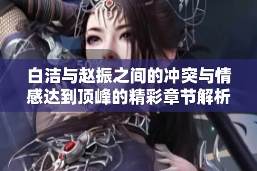 白洁与赵振之间的冲突与情感达到顶峰的精彩章节解析