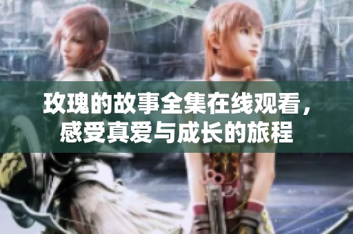 玫瑰的故事全集在线观看，感受真爱与成长的旅程