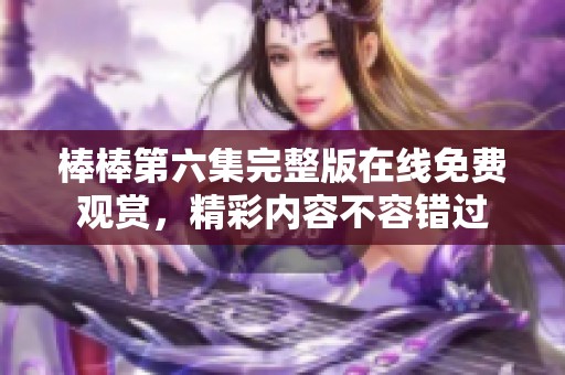 棒棒第六集完整版在线免费观赏，精彩内容不容错过