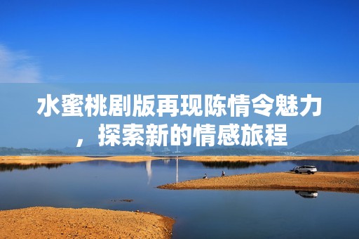 水蜜桃剧版再现陈情令魅力，探索新的情感旅程