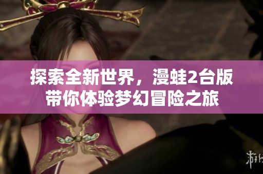 探索全新世界，漫蛙2台版带你体验梦幻冒险之旅