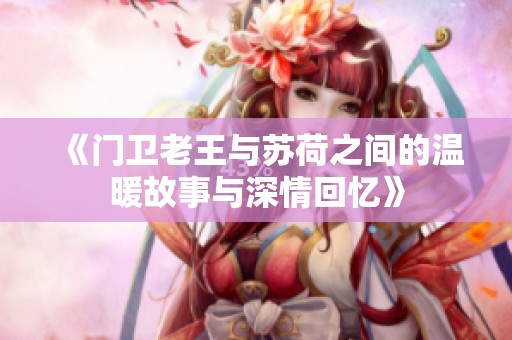 《门卫老王与苏荷之间的温暖故事与深情回忆》